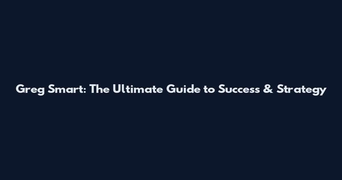 Greg Smart: The Ultimate Guide to Success & Strategy