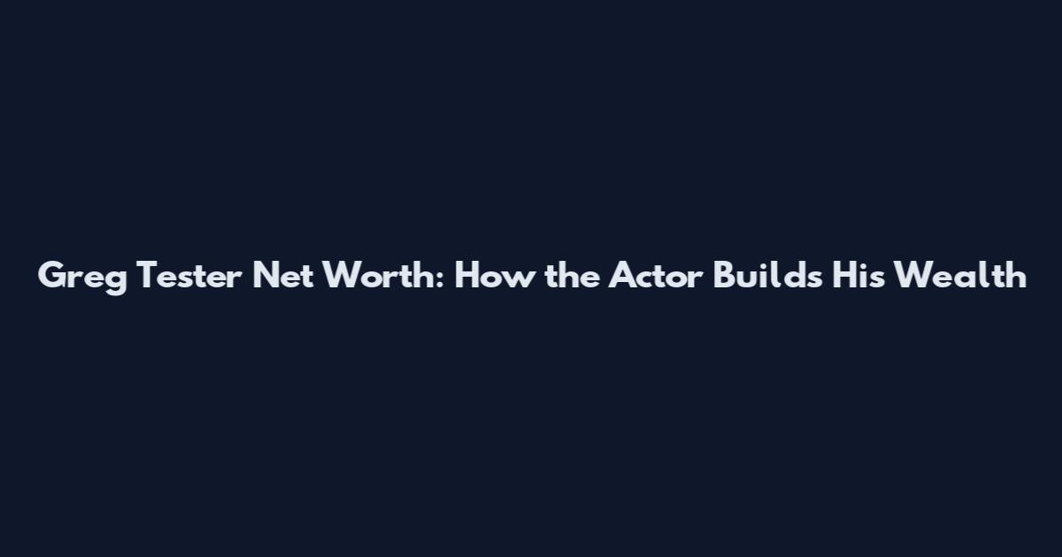 Greg Tester Net Worth: How the Actor Builds His Wealth