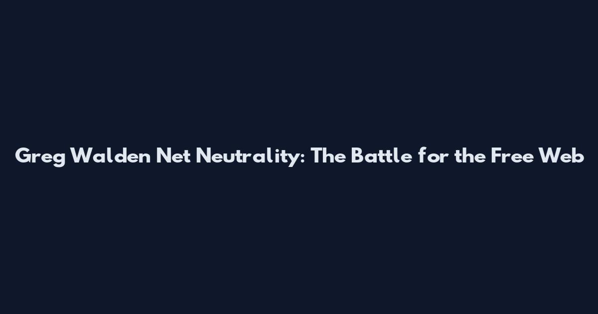 Greg Walden Net Neutrality: The Battle for the Free Web