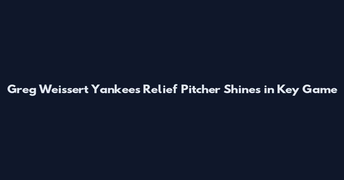 Greg Weissert Yankees Relief Pitcher Shines in Key Game