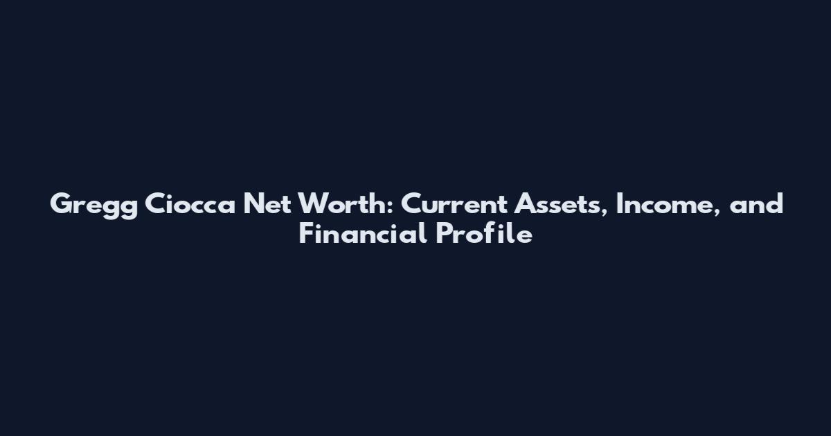 Gregg Ciocca Net Worth: Current Assets, Income, and Financial Profile