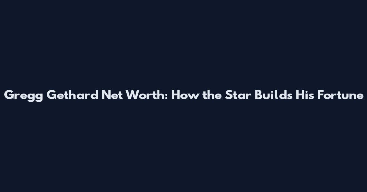 Gregg Gethard Net Worth: How the Star Builds His Fortune