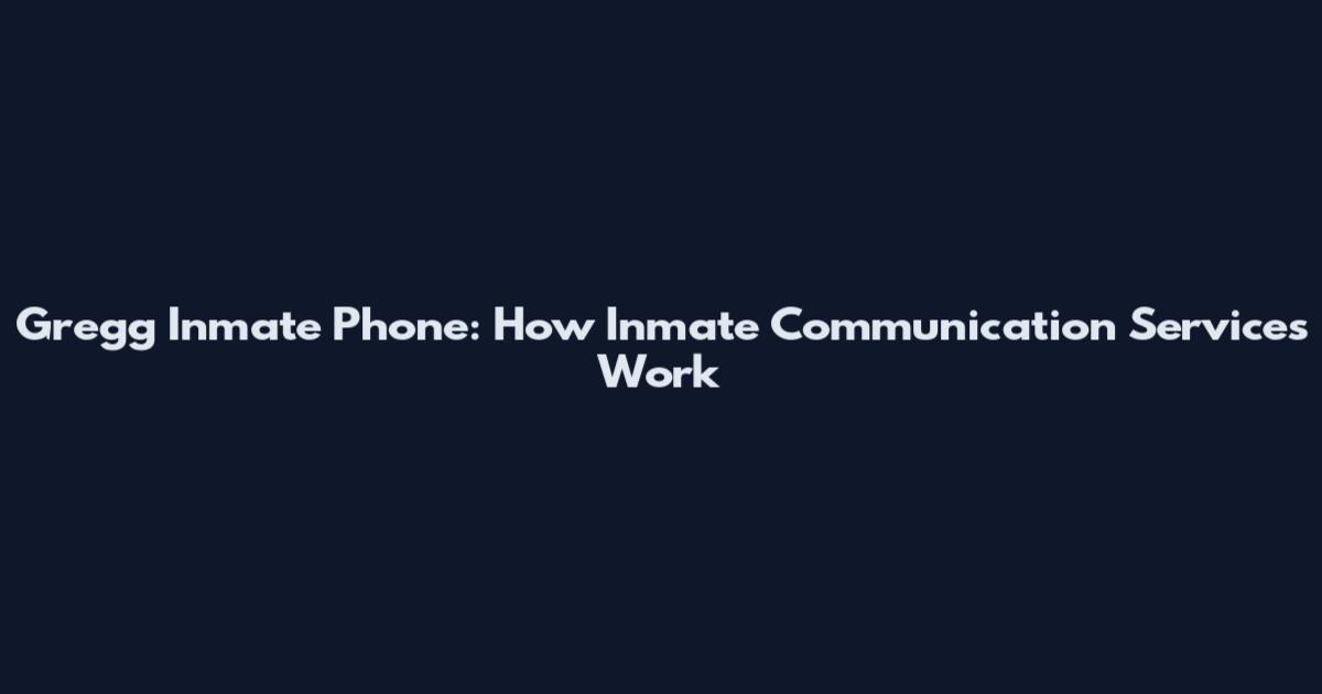 Gregg Inmate Phone: How Inmate Communication Services Work