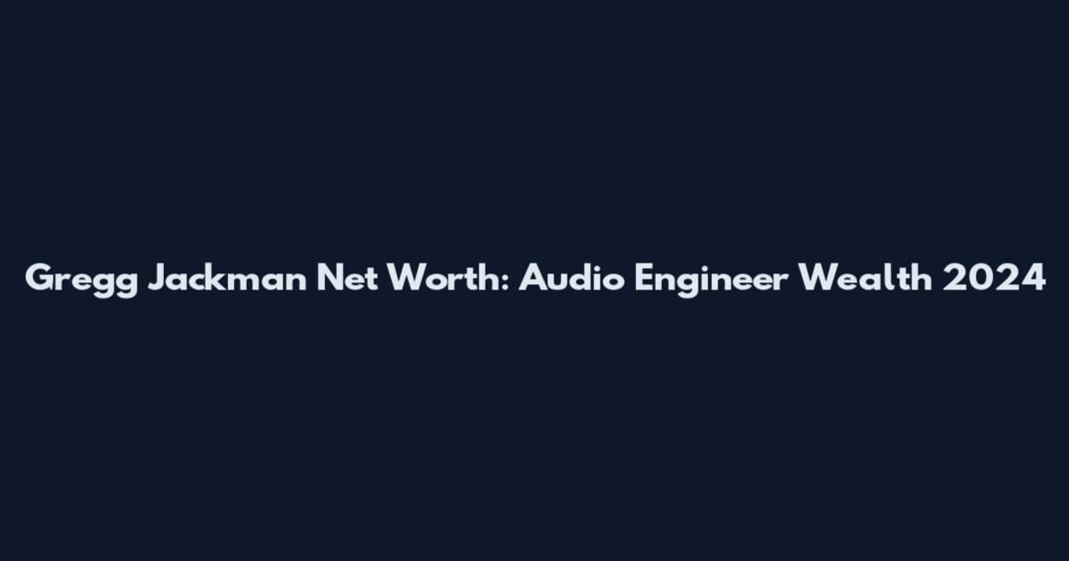 Gregg Jackman Net Worth: Audio Engineer Wealth 2024