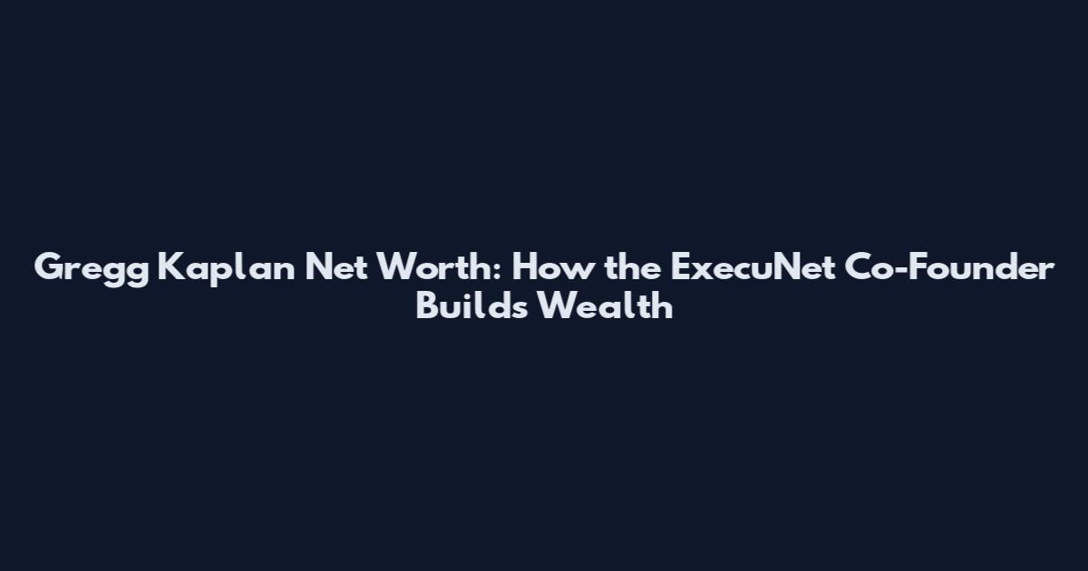 Gregg Kaplan Net Worth: How the ExecuNet Co-Founder Builds Wealth