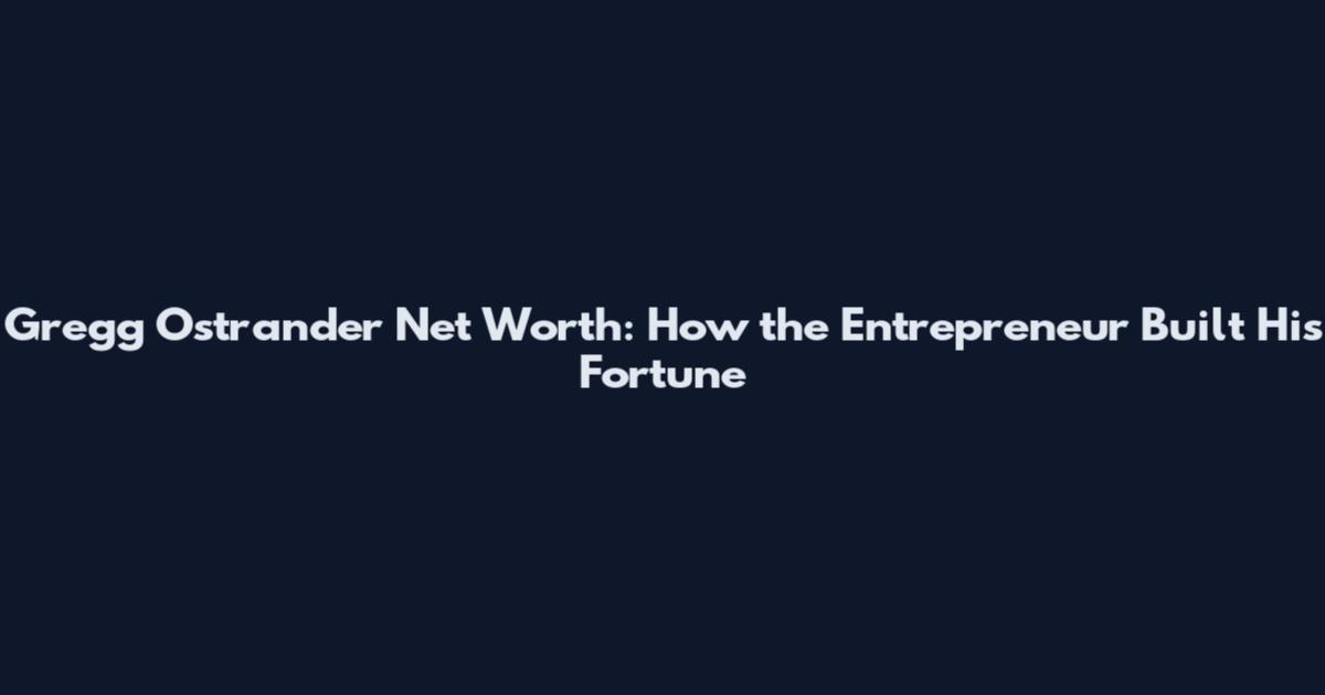 Gregg Ostrander Net Worth: How the Entrepreneur Built His Fortune