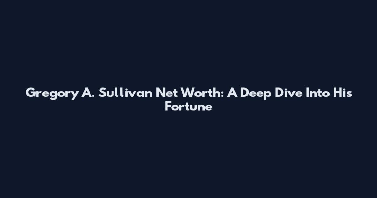 Gregory A. Sullivan Net Worth: A Deep Dive Into His Fortune
