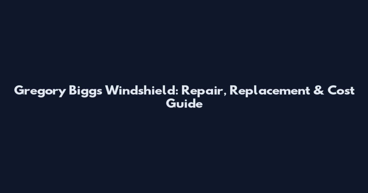Gregory Biggs Windshield: Repair, Replacement & Cost Guide