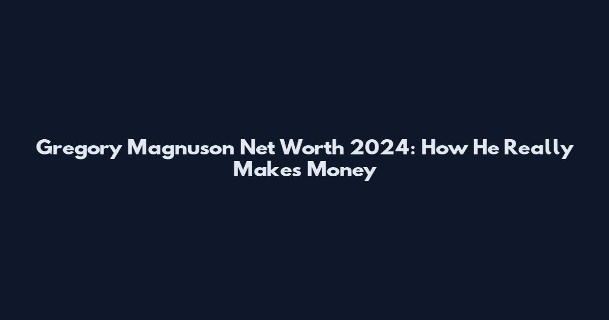 Gregory Magnuson Net Worth 2024: How He Really Makes Money