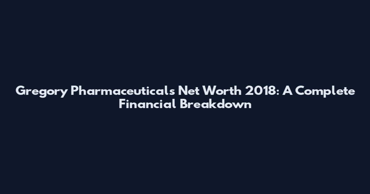 Gregory Pharmaceuticals Net Worth 2018: A Complete Financial Breakdown
