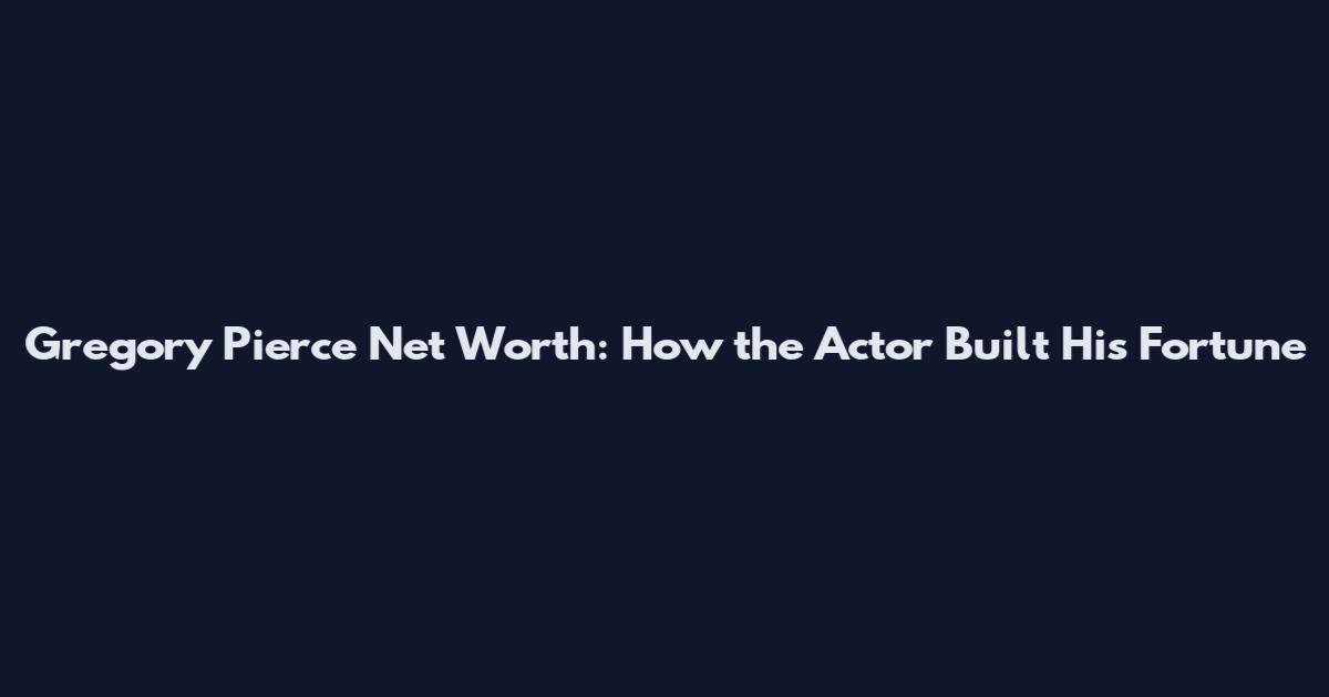 Gregory Pierce Net Worth: How the Actor Built His Fortune