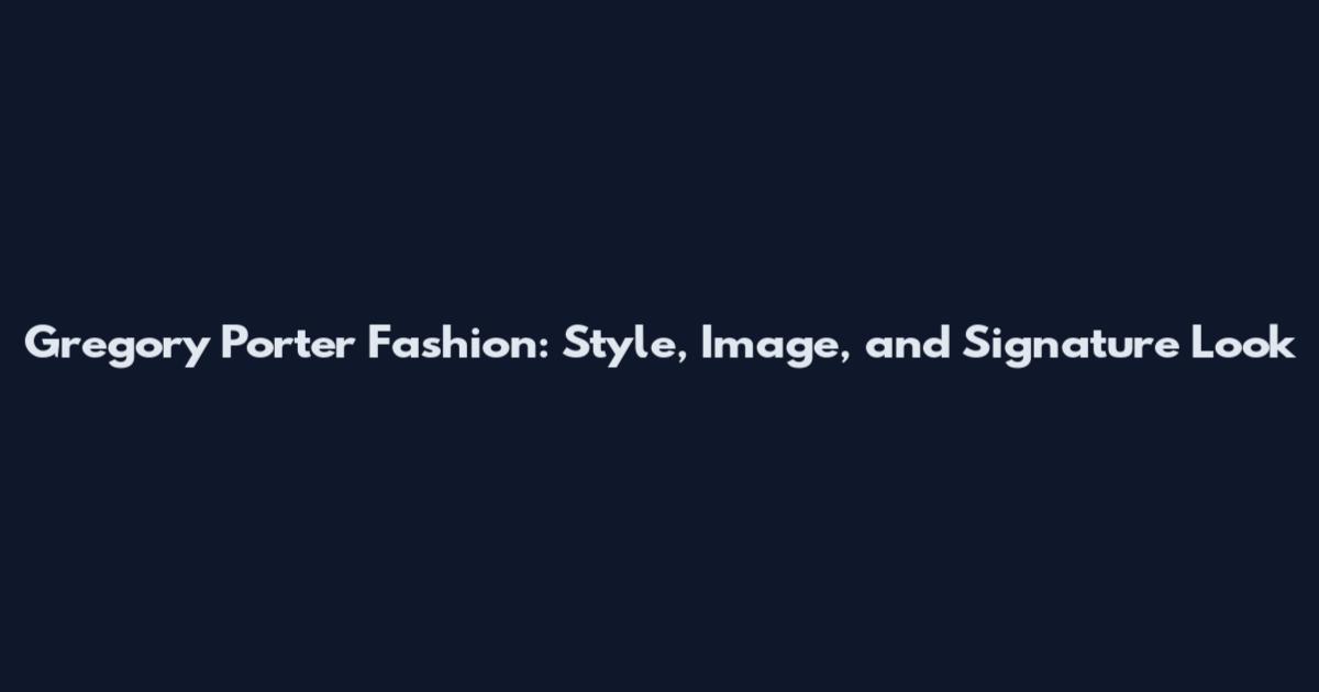 Gregory Porter Fashion: Style, Image, and Signature Look