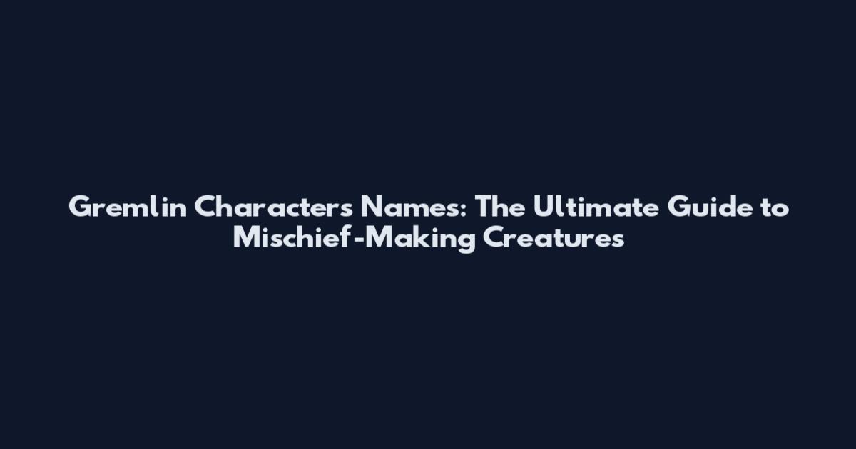Gremlin Characters Names: The Ultimate Guide to Mischief-Making Creatures
