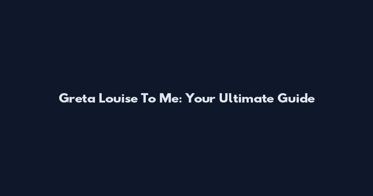 Greta Louise To Me: Your Ultimate Guide
