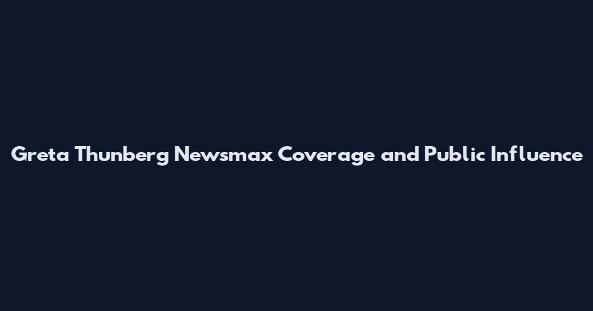 Greta Thunberg Newsmax Coverage and Public Influence