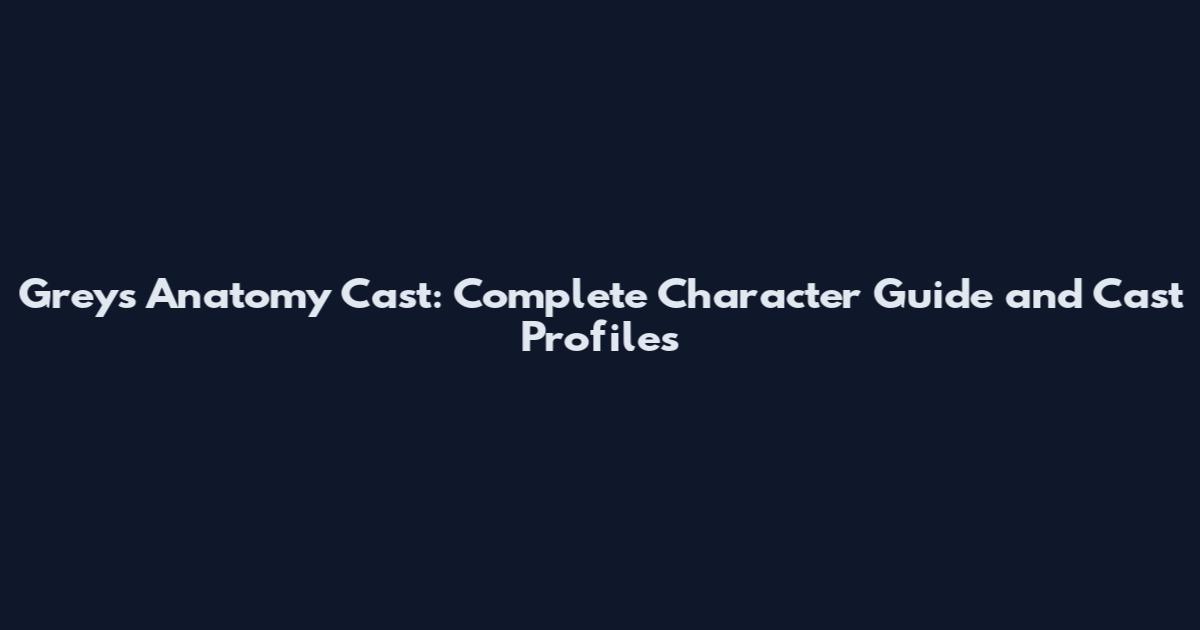 Grey's Anatomy Cast: Complete Character Guide and Cast Profiles