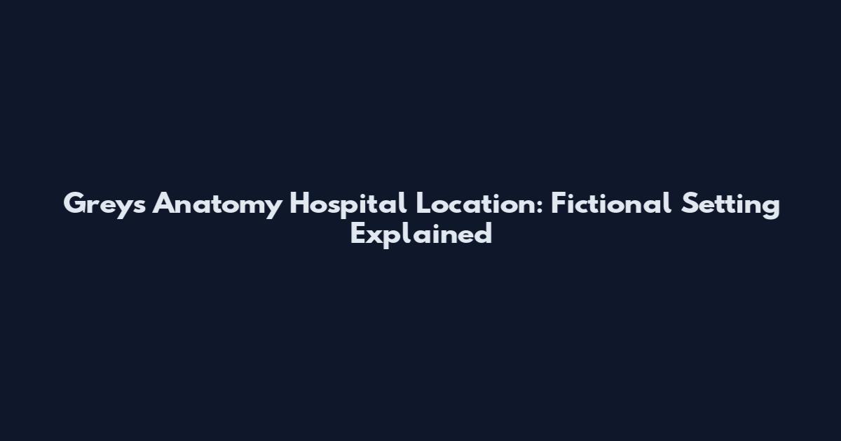 Grey's Anatomy Hospital Location: Fictional Setting Explained