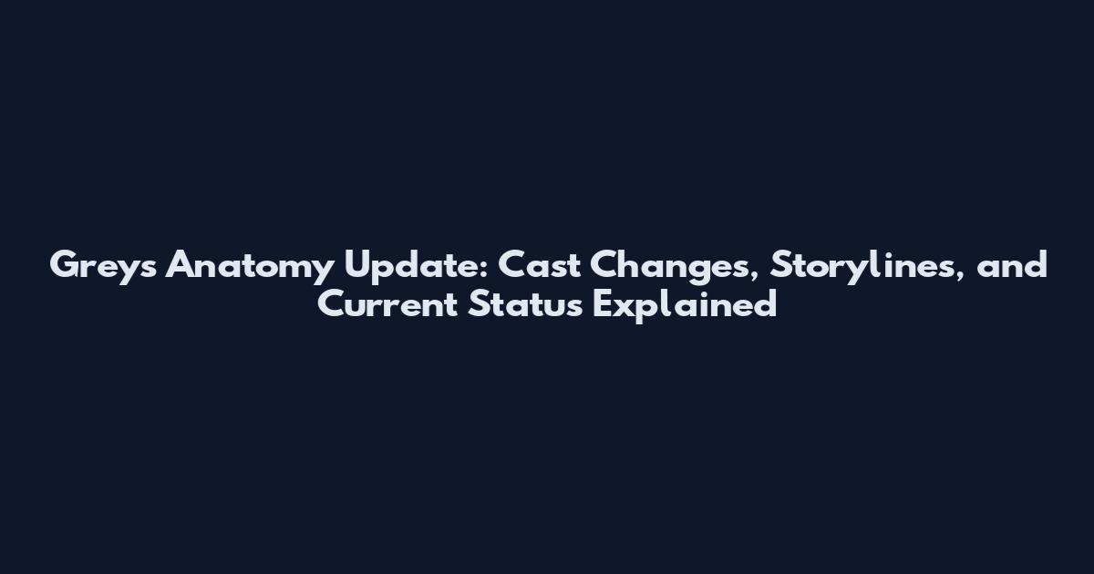 Grey's Anatomy Update: Cast Changes, Storylines, and Current Status Explained