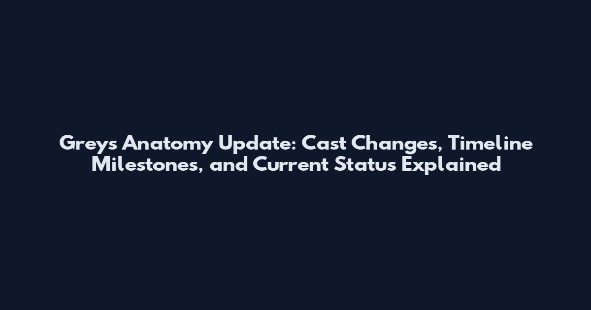 Grey's Anatomy Update: Cast Changes, Timeline Milestones, and Current Status Explained