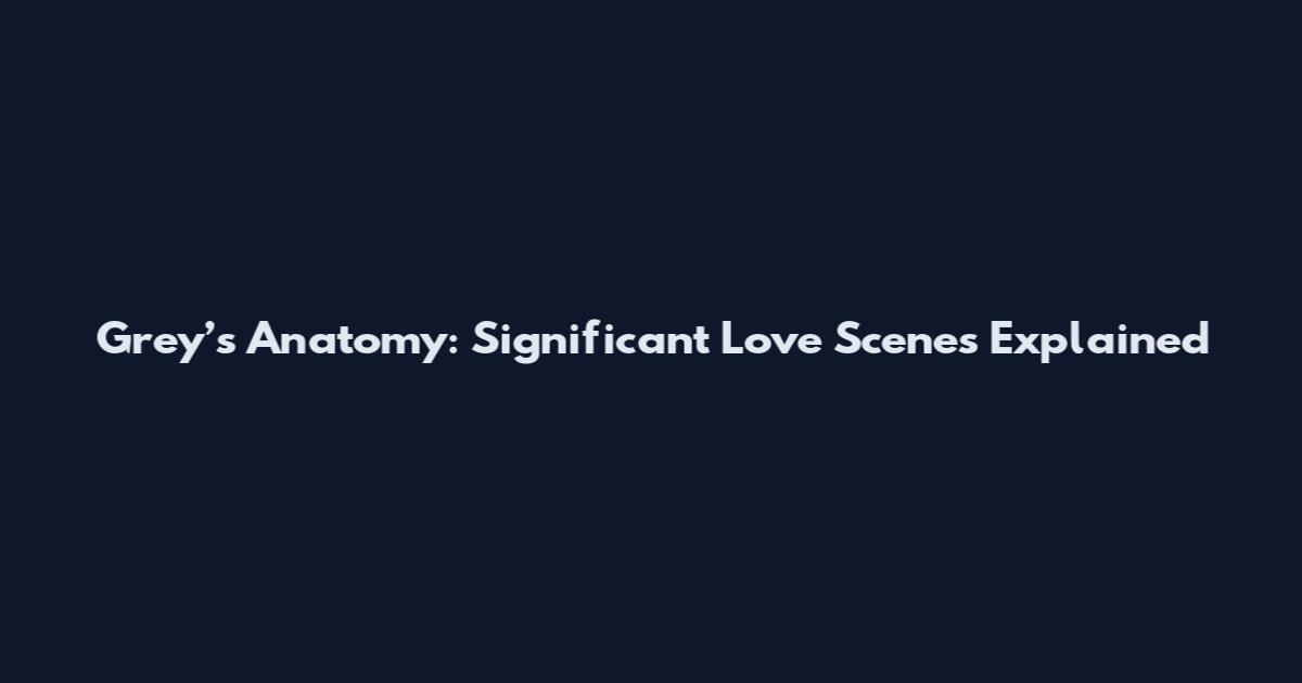 Grey’s Anatomy: Significant Love Scenes Explained