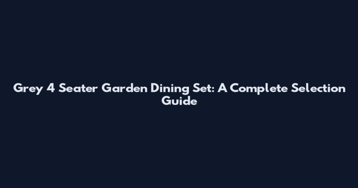 Grey 4 Seater Garden Dining Set: A Complete Selection Guide
