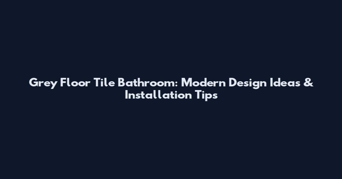 Grey Floor Tile Bathroom: Modern Design Ideas & Installation Tips