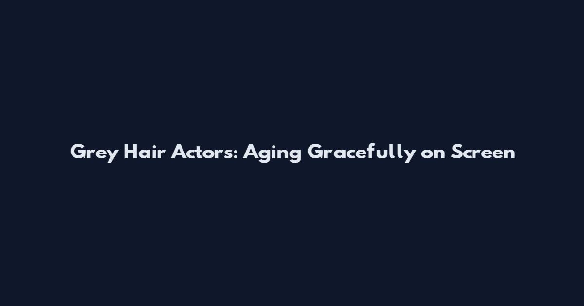 Grey Hair Actors: Aging Gracefully on Screen