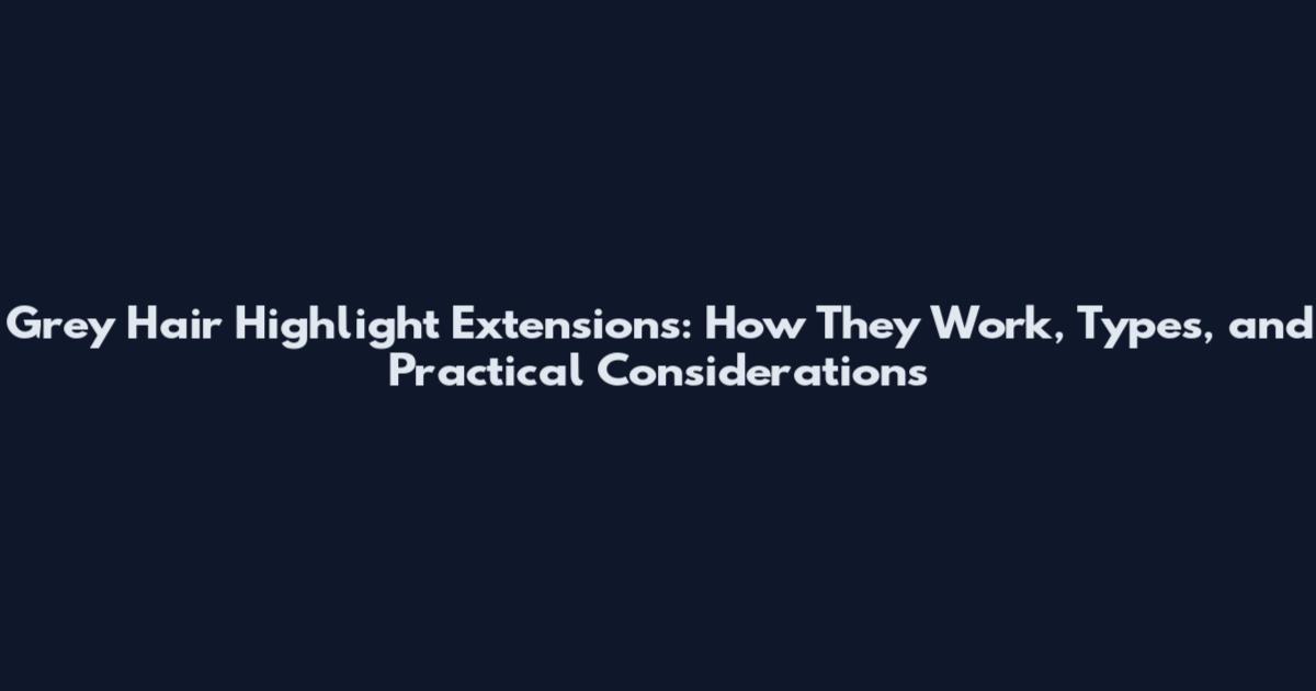 Grey Hair Highlight Extensions: How They Work, Types, and Practical Considerations