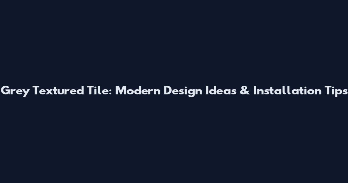 Grey Textured Tile: Modern Design Ideas & Installation Tips