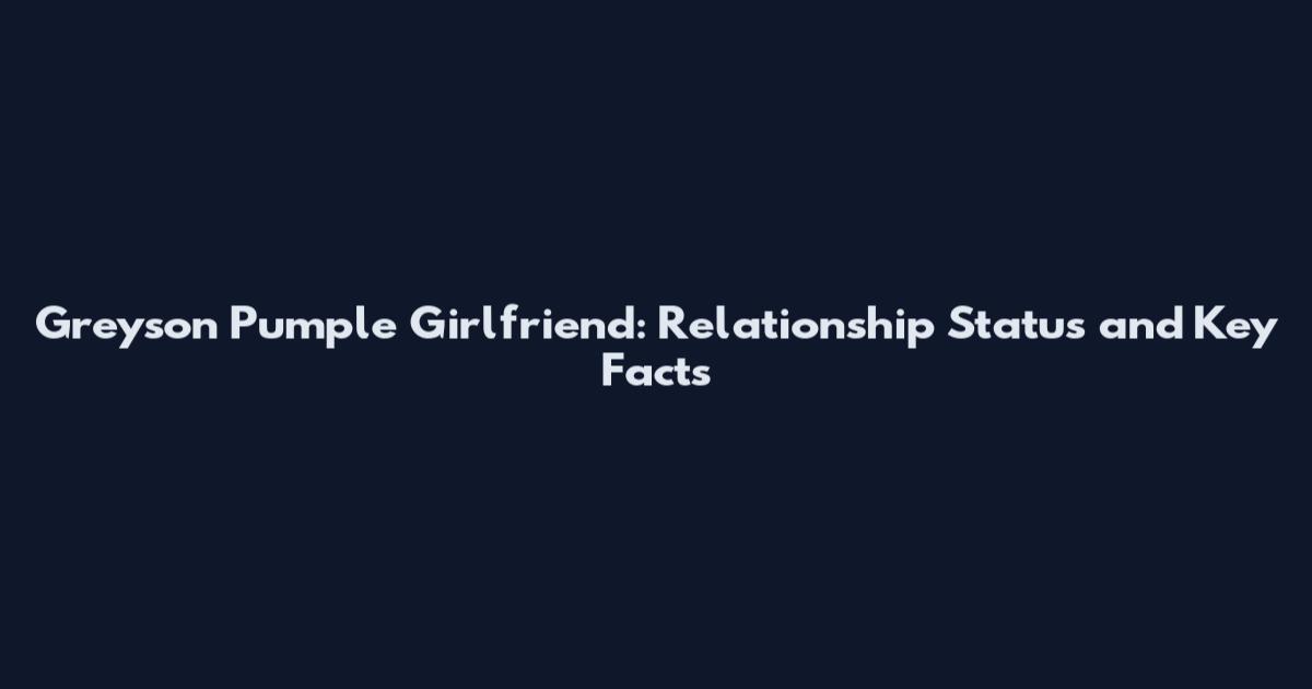 Greyson Pumple Girlfriend: Relationship Status and Key Facts