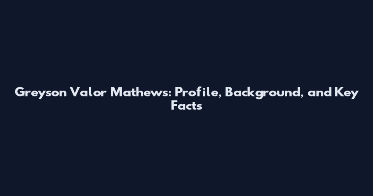 Greyson Valor Mathews: Profile, Background, and Key Facts