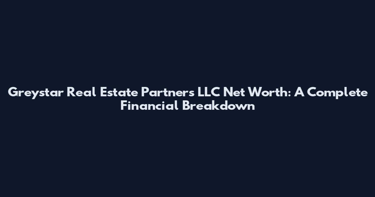 Greystar Real Estate Partners LLC Net Worth: A Complete Financial Breakdown