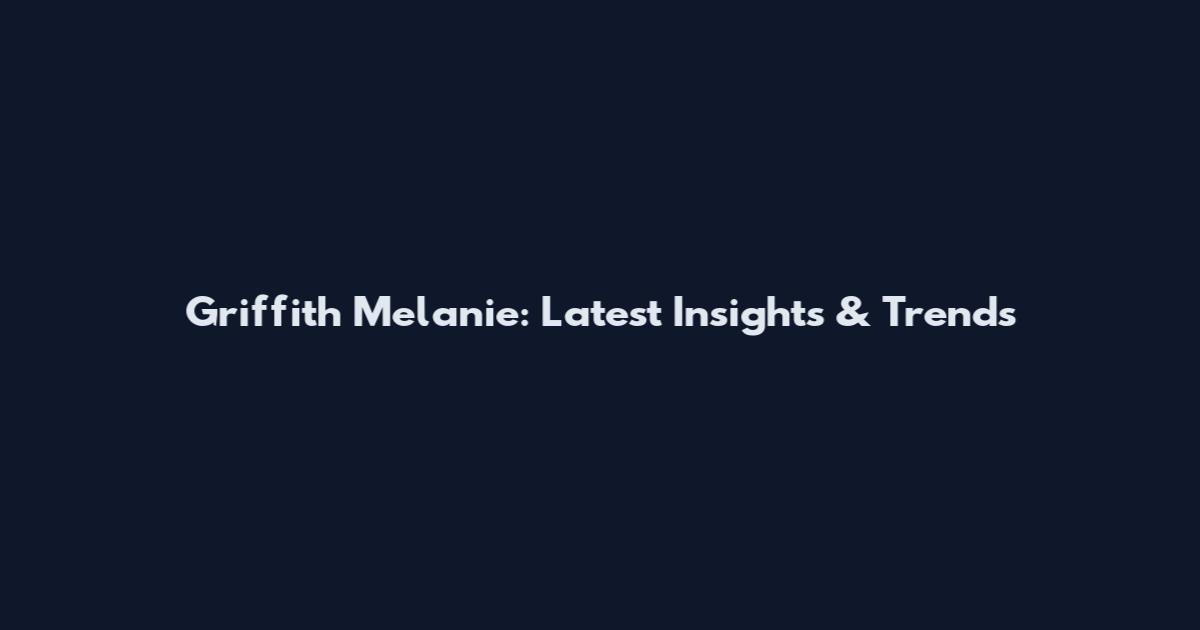 Griffith Melanie: Latest Insights & Trends