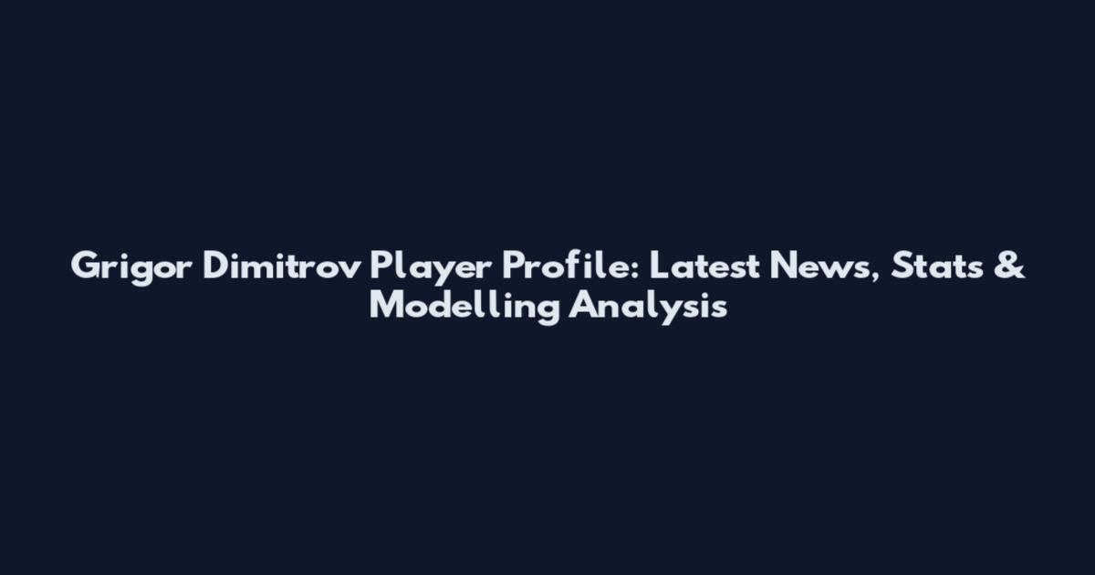 Grigor Dimitrov Player Profile: Latest News, Stats & Modelling Analysis