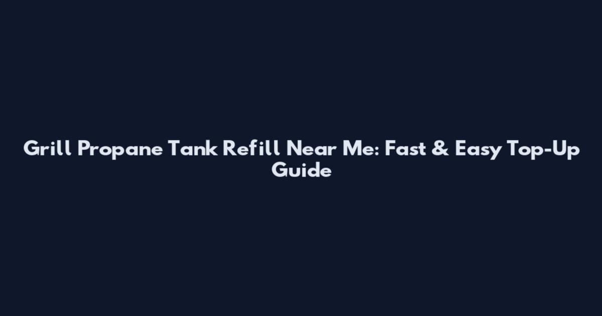 Grill Propane Tank Refill Near Me: Fast & Easy Top-Up Guide