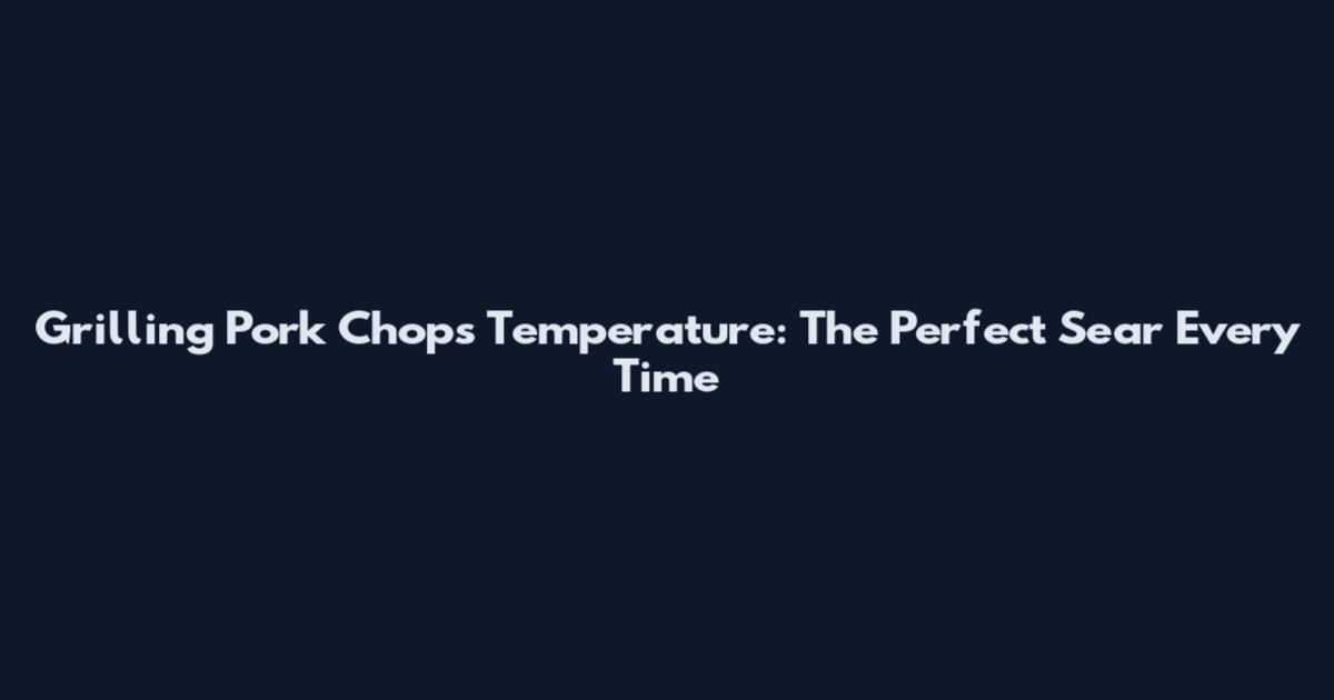 Grilling Pork Chops Temperature: The Perfect Sear Every Time