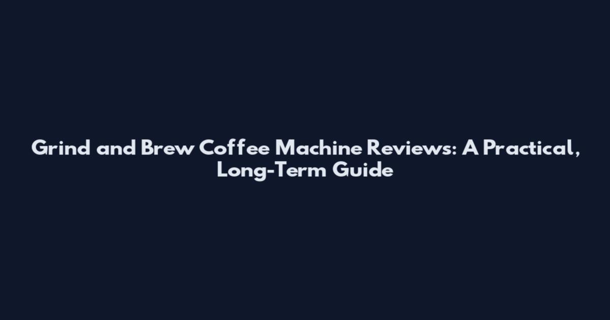 Grind and Brew Coffee Machine Reviews: A Practical, Long-Term Guide