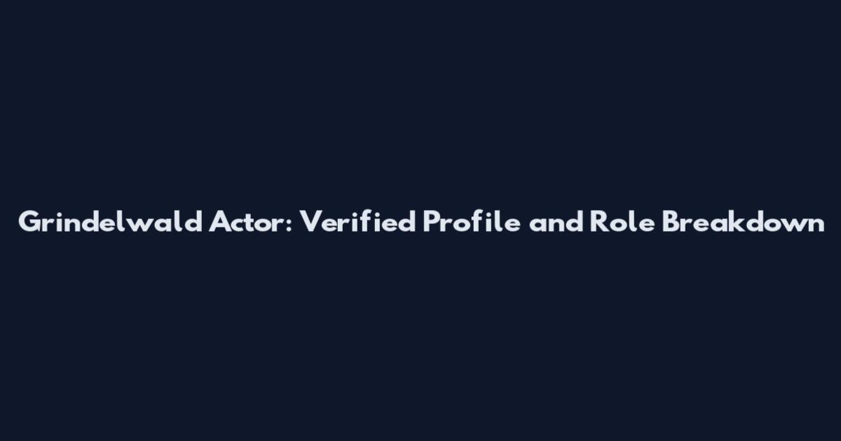 Grindelwald Actor: Verified Profile and Role Breakdown