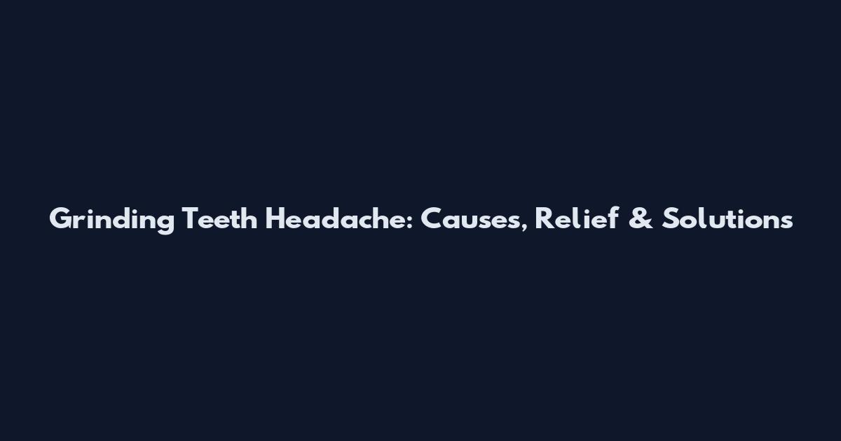 Grinding Teeth Headache: Causes, Relief & Solutions