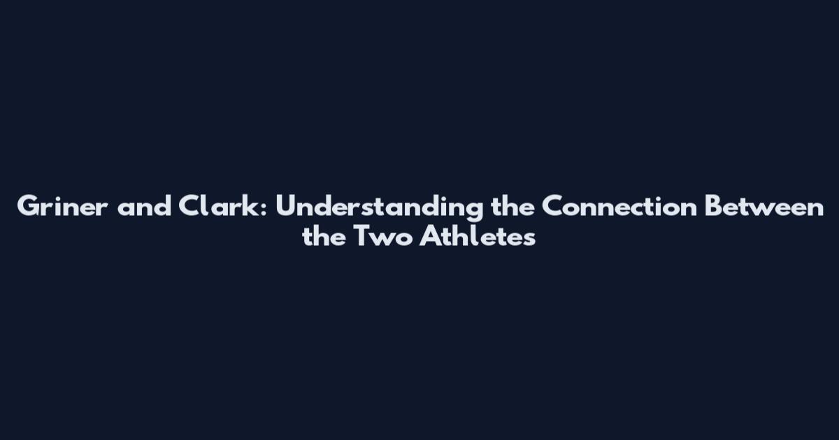 Griner and Clark: Understanding the Connection Between the Two Athletes