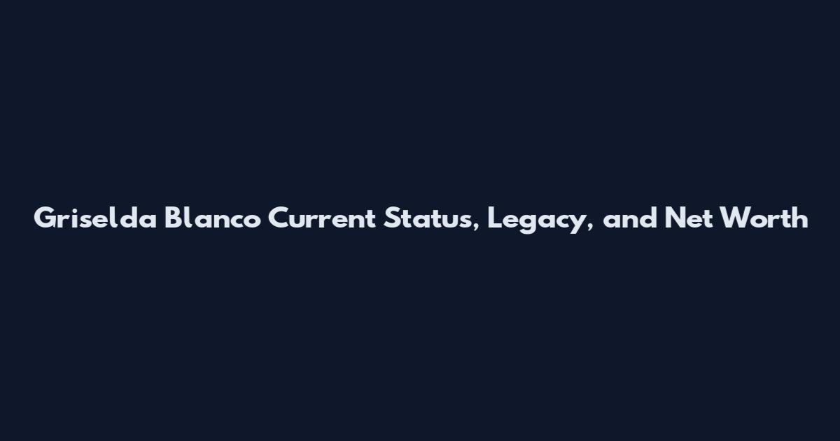 Griselda Blanco Current Status, Legacy, and Net Worth