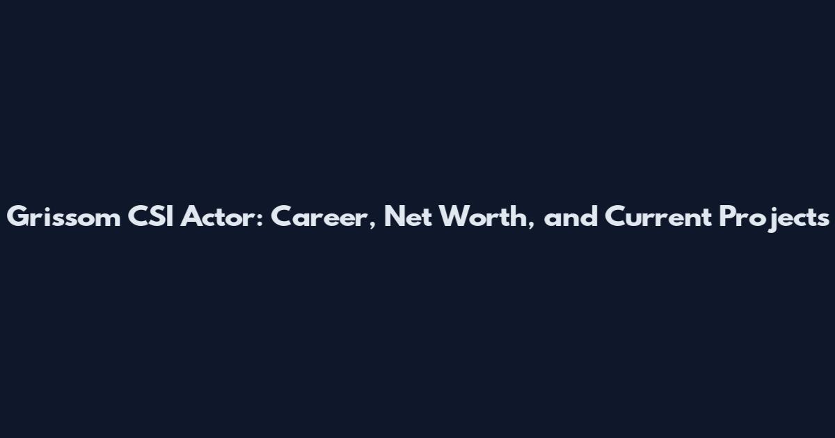 Grissom CSI Actor: Career, Net Worth, and Current Projects