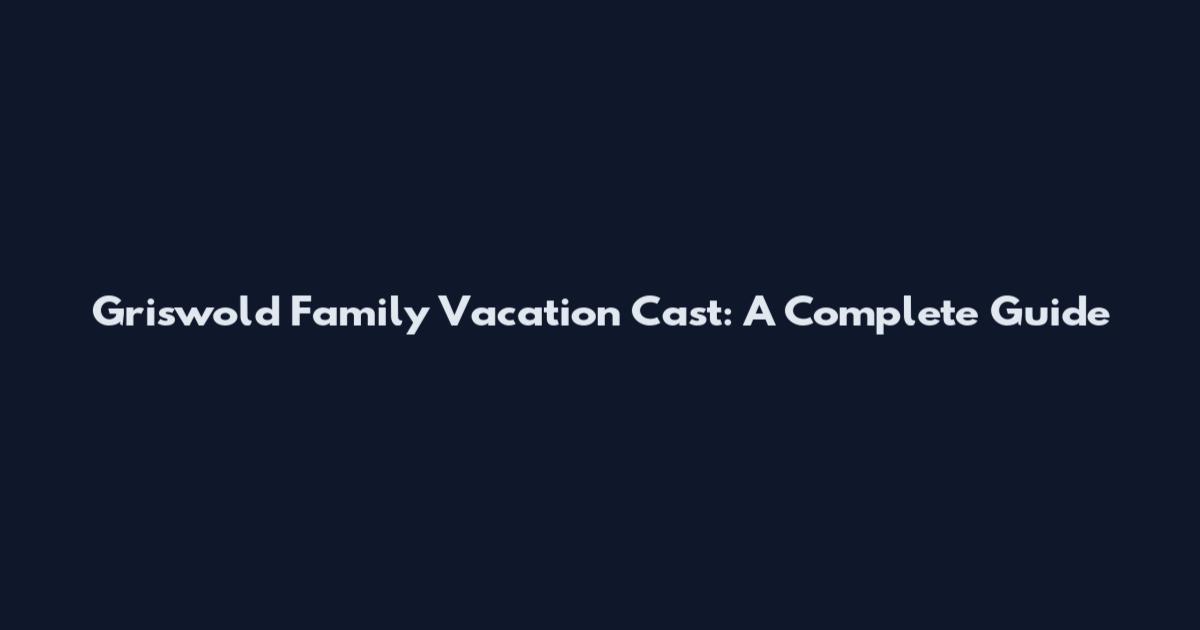 Griswold Family Vacation Cast: A Complete Guide
