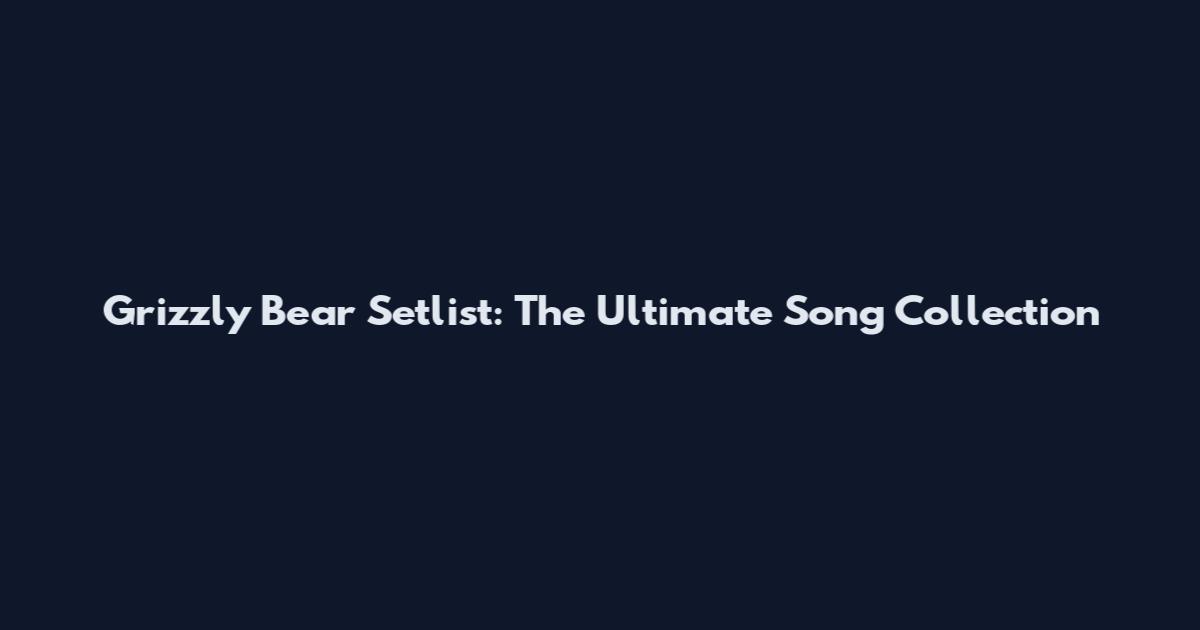 Grizzly Bear Setlist: The Ultimate Song Collection