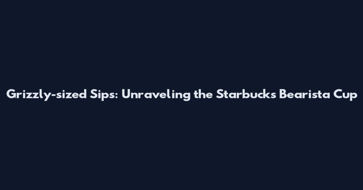 Grizzly-sized Sips: Unraveling the Starbucks Bearista Cup