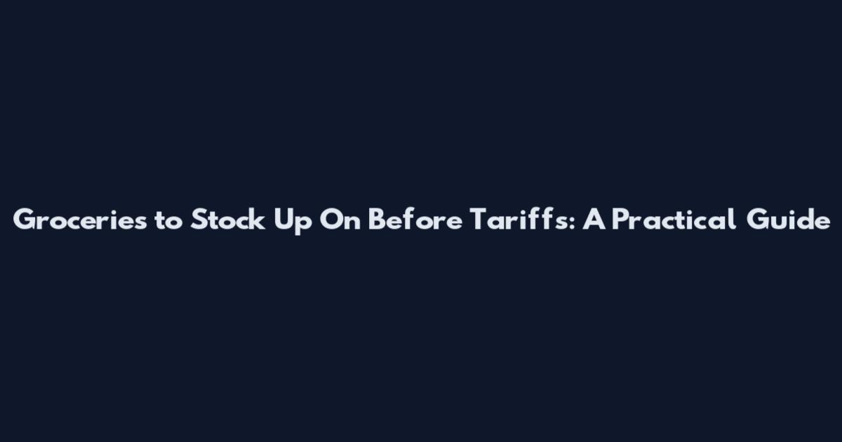 Groceries to Stock Up On Before Tariffs: A Practical Guide