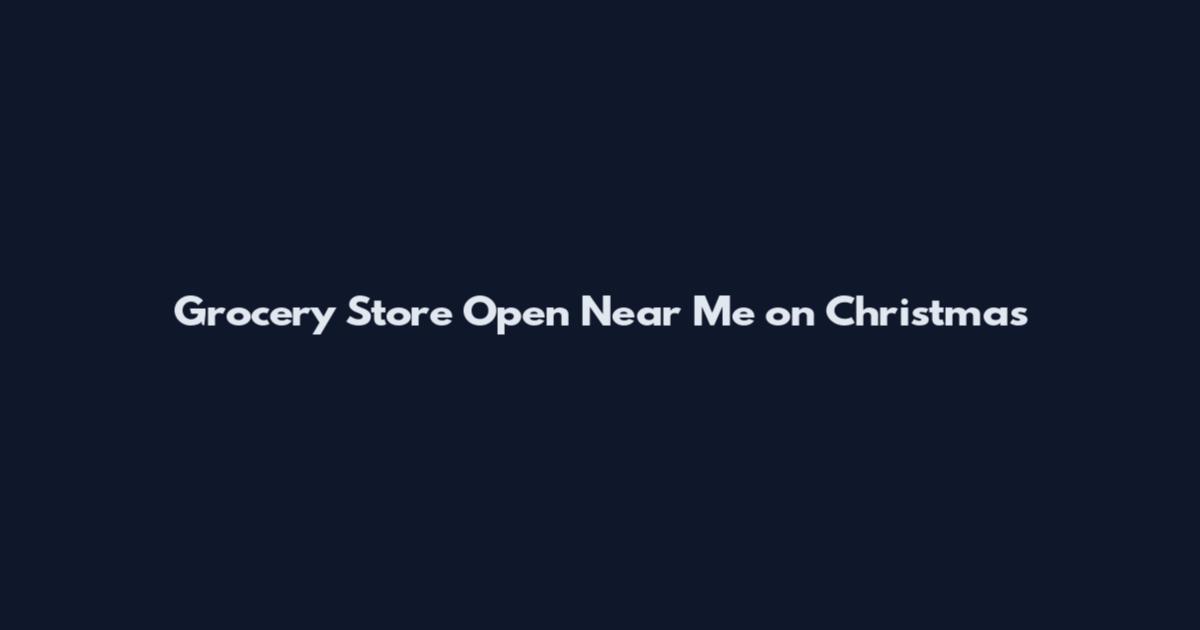 Grocery Store Open Near Me on Christmas
