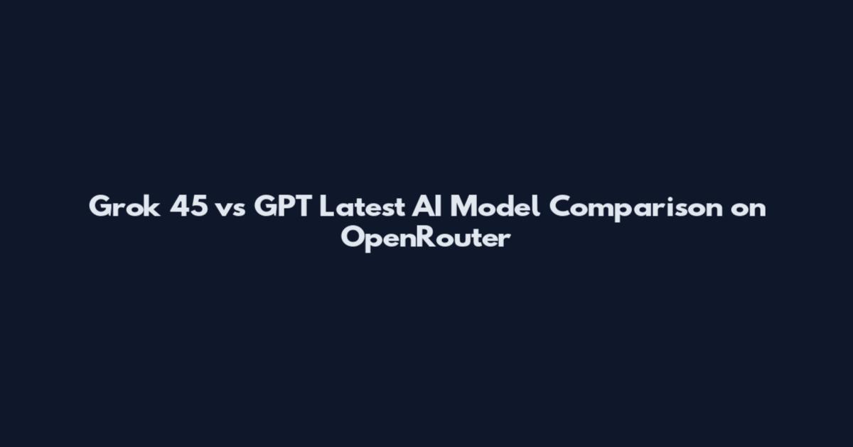 Grok 45 vs GPT Latest AI Model Comparison on OpenRouter