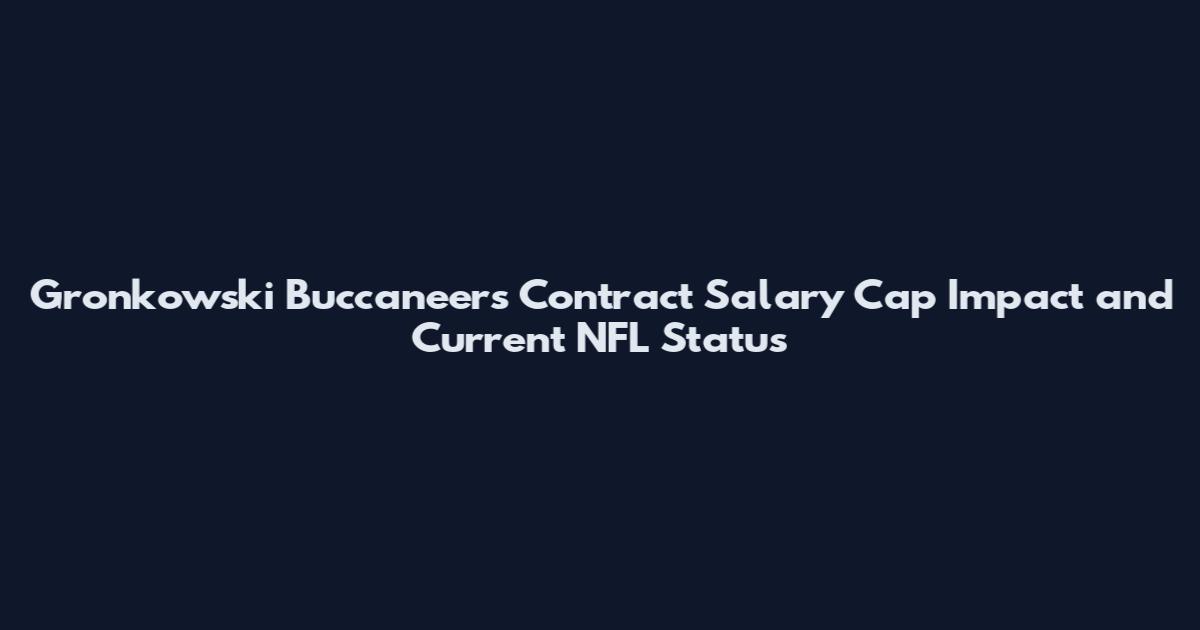 Gronkowski Buccaneers Contract Salary Cap Impact and Current NFL Status