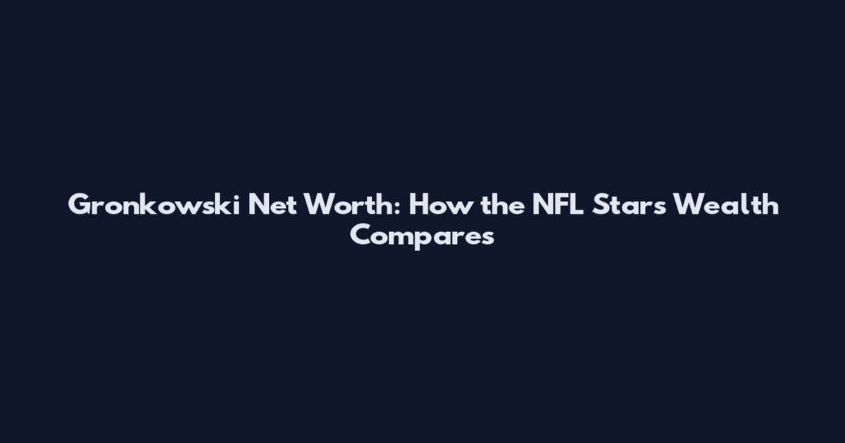 Gronkowski Net Worth: How the NFL Star's Wealth Compares